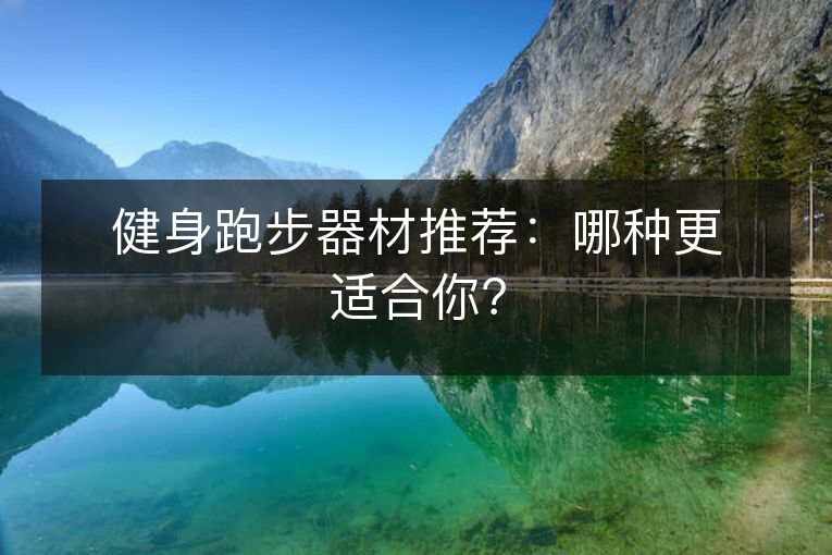 健身跑步器材推荐:哪种更适合你? 健身跑步器材推荐:哪种更适合你?